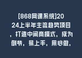 [868网课系统]2024上半年主流趋势项目，打造中间商模式，成为倒爷，易上手，用心做，…868网课-868网课系统868网课系统