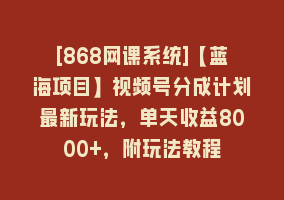 [868网课系统]【蓝海项目】视频号分成计划最新玩法，单天收益8000+，附玩法教程868网课-868网课系统868网课系统