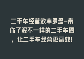 二手车经营效率罗盘-带你了解不一样的二手车圈，让二手车经营更高效！868网课-868网课系统868网课系统