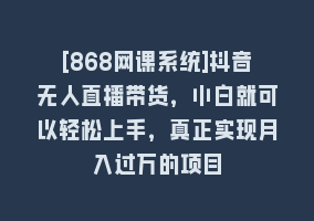 [868网课系统]抖音无人直播带货，小白就可以轻松上手，真正实现月入过万的项目868网课-868网课系统868网课系统