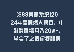 [868网课系统]2024年寒假爆火项目，小游戏直播月入20w+，学会了之后你将翻身868网课-868网课系统868网课系统