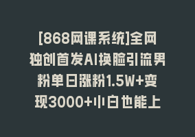 [868网课系统]全网独创首发AI换脸引流男粉单日涨粉1.5W+变现3000+小白也能上手快速拿结果868网课-868网课系统868网课系统