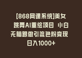 [868网课系统]美女跳舞AI重绘项目 小白无脑跟做引流色粉变现 日入1000+868网课-868网课系统868网课系统