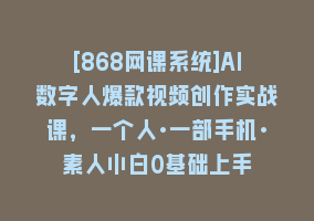 [868网课系统]AI数字人爆款视频创作实战课，一个人·一部手机·素人小白0基础上手868网课-868网课系统868网课系统