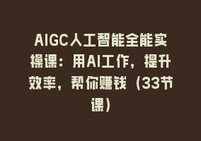 AIGC人工智能全能实操课：用AI工作，提升效率，帮你赚钱（33节课）868网课-868网课系统868网课系统