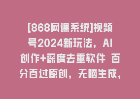 [868网课系统]视频号2024新玩法，AI创作+深度去重软件 百分百过原创，无脑生成，月入过万868网课-868网课系统868网课系统