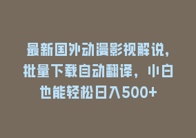 最新国外动漫影视解说，批量下载自动翻译，小白也能轻松日入500+868网课-868网课系统868网课系统