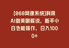 [868网课系统]利用AI做美剧解说，新手小白也能操作，日入1000+868网课-868网课系统868网课系统