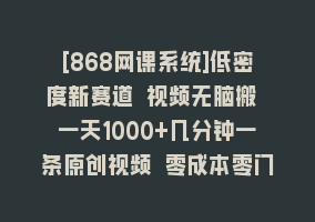 [868网课系统]低密度新赛道 视频无脑搬 一天1000+几分钟一条原创视频 零成本零门槛超简单868网课-868网课系统868网课系统