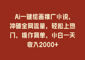 Ai一键绘画推广小说，冲破全网流量，轻松上热门，操作简单，小白一天收入2000+868网课-868网课系统868网课系统