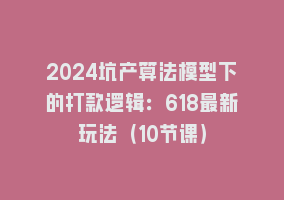 2024坑产算法模型下的打款逻辑：618最新玩法（10节课）868网课-868网课系统868网课系统