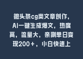 微头条cg类文章创作，AI一键生成爆文，热度高，流量大，亲测单日变现200＋，小白快速上手868网课-868网课系统868网课系统