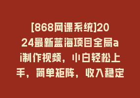 [868网课系统]2024最新蓝海项目全局ai制作视频，小白轻松上手，简单矩阵，收入稳定868网课-868网课系统868网课系统