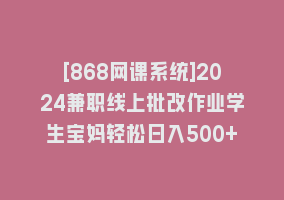 [868网课系统]2024兼职线上批改作业学生宝妈轻松日入500+868网课-868网课系统868网课系统