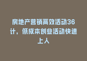 房地产营销高效活动36计，低成本创业活动快速上人868网课-868网课系统868网课系统