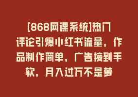 [868网课系统]热门评论引爆小红书流量，作品制作简单，广告接到手软，月入过万不是梦868网课-868网课系统868网课系统