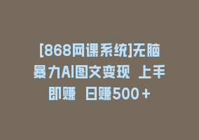 [868网课系统]无脑暴力Al图文变现 上手即赚 日赚500＋868网课-868网课系统868网课系统