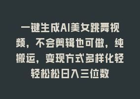 一键生成AI美女跳舞视频，不会剪辑也可做，纯搬运，变现方式多样化轻轻松松日入三位数868网课-868网课系统868网课系统