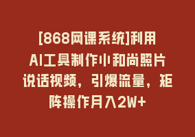 [868网课系统]利用AI工具制作小和尚照片说话视频，引爆流量，矩阵操作月入2W+868网课-868网课系统868网课系统