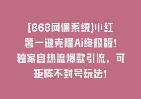 [868网课系统]小红薯一键克隆Ai终极版！独家自热流爆款引流，可矩阵不封号玩法！868网课-868网课系统868网课系统