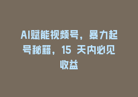 AI赋能视频号，暴力起号秘籍，15 天内必见收益868网课-868网课系统868网课系统