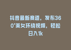 抖音最新赛道，发布360°美女环绕视频，轻松日入1k868网课-868网课系统868网课系统