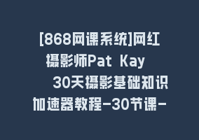 [868网课系统]网红摄影师Pat Kay – 30天摄影基础知识加速器教程-30节课-中英字幕 – 全民创业网868网课-868网课系统868网课系统