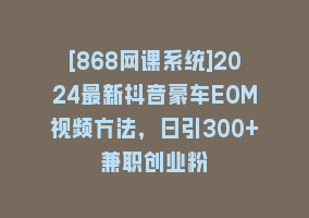 [868网课系统]2024最新抖音豪车EOM视频方法，日引300+兼职创业粉868网课-868网课系统868网课系统