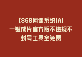 [868网课系统]AI一键成片官方版不违规不封号工具全免费868网课-868网课系统868网课系统