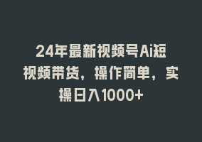 24年最新视频号Ai短视频带货，操作简单，实操日入1000+868网课-868网课系统868网课系统