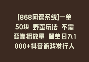 [868网课系统]一单50块 野蛮玩法 不需要靠播放量 简单日入1000+抖音游戏发行人野核玩法868网课-868网课系统868网课系统