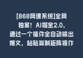 [868网课系统]全网独家！AI掘金2.0，通过一个插件全自动输出爆文，粘贴复制矩阵操作，…868网课-868网课系统868网课系统