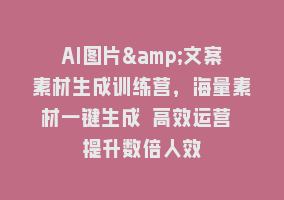 AI图片&文案素材生成训练营，海量素材一键生成 高效运营 提升数倍人效868网课-868网课系统868网课系统