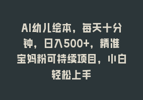 AI幼儿绘本，每天十分钟，日入500+，精准宝妈粉可持续项目，小白轻松上手868网课-868网课系统868网课系统