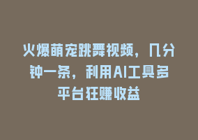 火爆萌宠跳舞视频，几分钟一条，利用AI工具多平台狂赚收益868网课-868网课系统868网课系统