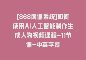 [868网课系统]如何使用AI人工智能制作生成人物视频课程-11节课-中英字幕868网课-868网课系统868网课系统