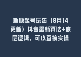 鱼塘起号玩法（8月14更新）抖音最新算法+底层逻辑，可以直接实操868网课-868网课系统868网课系统