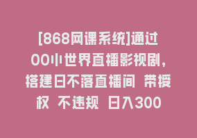 [868网课系统]通过OO小世界直播影视剧，搭建日不落直播间 带授权 不违规 日入300868网课-868网课系统868网课系统