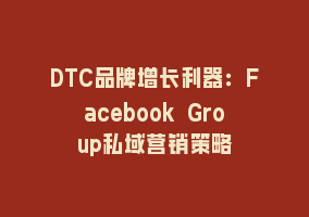 DTC品牌增长利器：Facebook Group私域营销策略868网课-868网课系统868网课系统