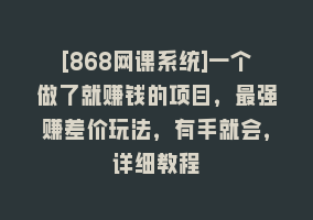 [868网课系统]一个做了就赚钱的项目，最强赚差价玩法，有手就会，详细教程868网课-868网课系统868网课系统