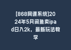 [868网课系统]2024年5月闲鱼卖ipad日入2k，最新玩法教学868网课-868网课系统868网课系统