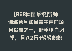 [868网课系统]导师训练营互联网最牛逼的项目没有之一，新手小白必学，月入2万+轻轻松松868网课-868网课系统868网课系统