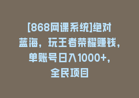 [868网课系统]绝对蓝海，玩王者荣耀赚钱，单账号日入1000+，全民项目868网课-868网课系统868网课系统