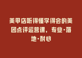 美甲店听得懂学得会的美团点评运营课，专业·落地·耐心868网课-868网课系统868网课系统