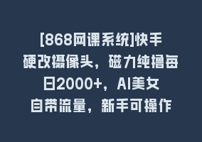 [868网课系统]快手硬改摄像头，磁力纯撸每日2000+，AI美女自带流量，新手可操作868网课-868网课系统868网课系统