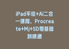 iPad手绘+Ai二合一课程，Procreate+Mj+SD零基础到精通868网课-868网课系统868网课系统