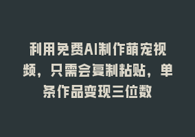 利用免费AI制作萌宠视频，只需会复制粘贴，单条作品变现三位数868网课-868网课系统868网课系统