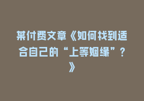 某付费文章《如何找到适合自己的“上等姻缘”？》868网课-868网课系统868网课系统