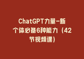 ChatGPT力量-新个体必备6种能力（42节视频课）868网课-868网课系统868网课系统