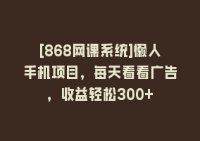 [868网课系统]懒人手机项目，每天看看广告，收益轻松300+868网课-868网课系统868网课系统